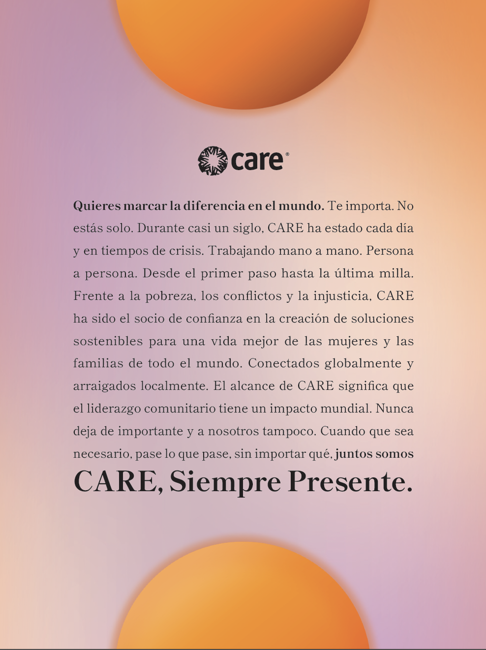 The image shows a manifesto poster with the CARE logo at the top. Below the logo is a text block with a message about making a difference in the world. The text emphasizes CARE's nearly century-long dedication to working alongside communities during times of need, whether in crisis or everyday efforts. It highlights the organization's global reach and local impact, focused on creating sustainable solutions for women and families. The poster closes with a bold statement: "CARE, Always There." The background features a gradient with soft hues of orange and purple, along with abstract, circular shapes that provide a warm and inspiring tone.